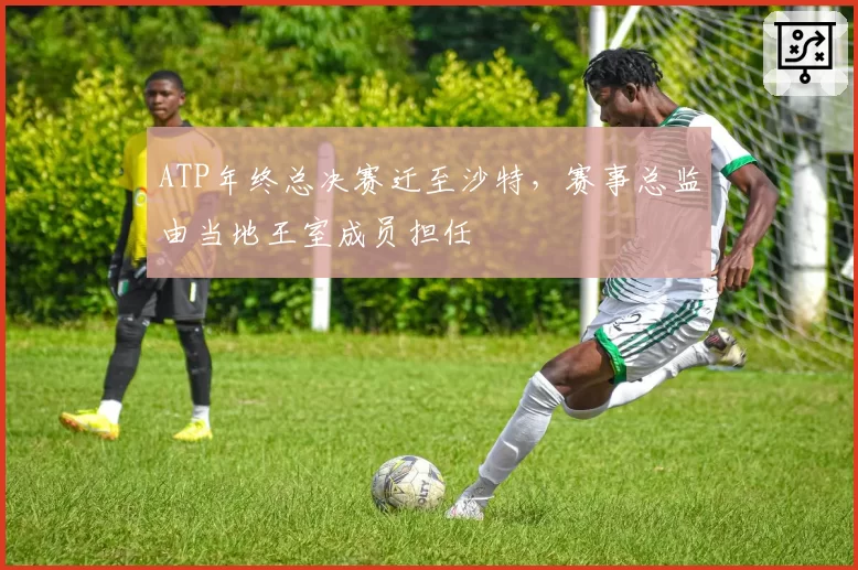 ATP年终总决赛迁至沙特，赛事总监由当地王室成员担任