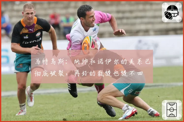 马特乌斯：纳帅和诺伊尔的关系已彻底破裂，再好的裁缝也缝不回