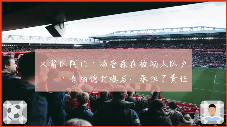 火箭队阿门·汤普森在被湖人队卢克·肯纳德打爆后，承担了责任