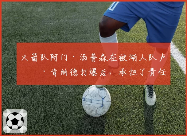 火箭队阿门·汤普森在被湖人队卢克·肯纳德打爆后，承担了责任