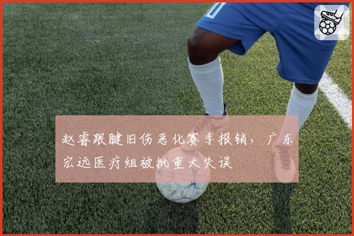 赵睿跟腱旧伤恶化赛季报销，广东宏远医疗组被批重大失误