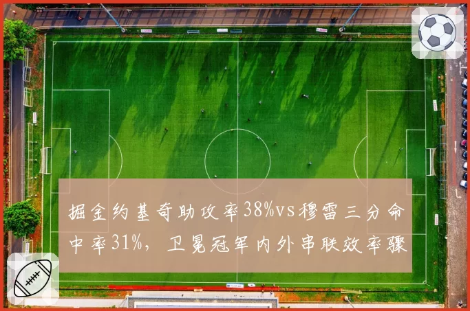 掘金约基奇助攻率38%vs穆雷三分命中率31%，卫冕冠军内外串联效率骤降