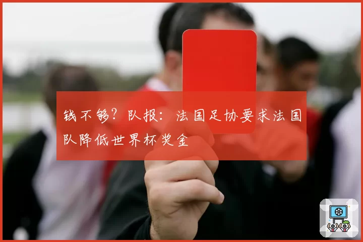 钱不够？队报：法国足协要求法国队降低世界杯奖金