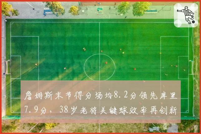 詹姆斯末节得分场均8.2分领先库里7.9分,38岁老将关键球效率再创新高