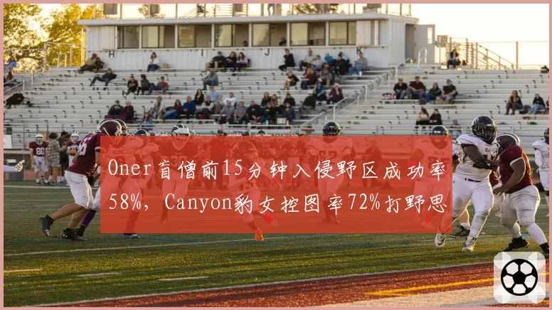 Oner盲僧前15分钟入侵野区成功率58%，Canyon豹女控图率72%打野思路分化