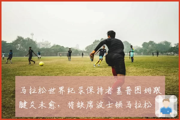 马拉松世界纪录保持者基普图姆跟腱炎未愈，将缺席波士顿马拉松