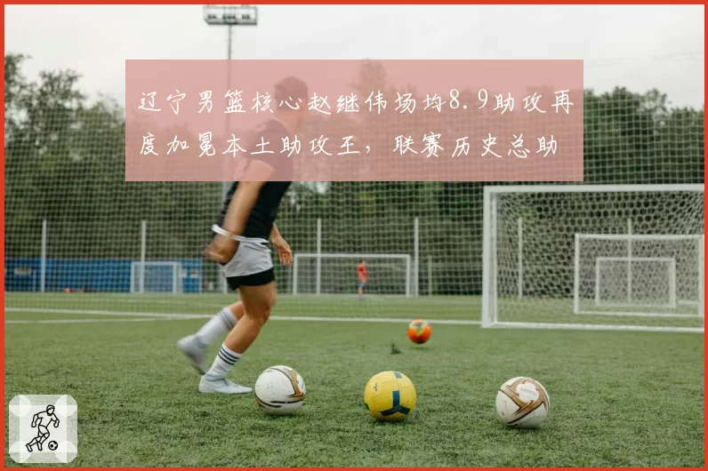 辽宁男篮核心赵继伟场均8.9助攻再度加冕本土助攻王,联赛历史总助攻榜正式跃居次席