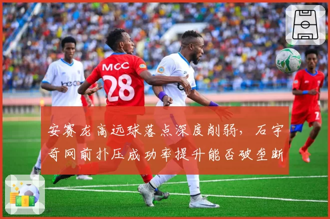 安赛龙高远球落点深度削弱,石宇奇网前扑压成功率提升能否破垄断?